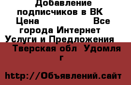 Добавление подписчиков в ВК › Цена ­ 5000-10000 - Все города Интернет » Услуги и Предложения   . Тверская обл.,Удомля г.
